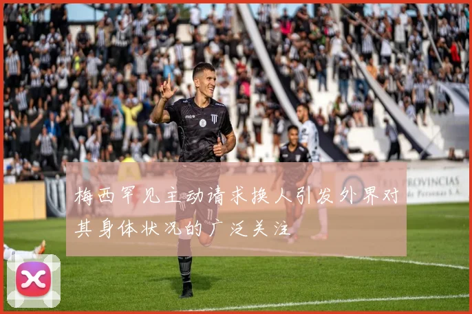 梅西罕见主动请求换人引发外界对其身体状况的广泛关注
