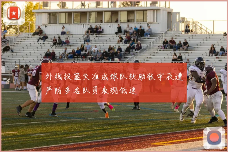 外线投篮失准成球队软肋张宇辰遭严防多名队员表现低迷
