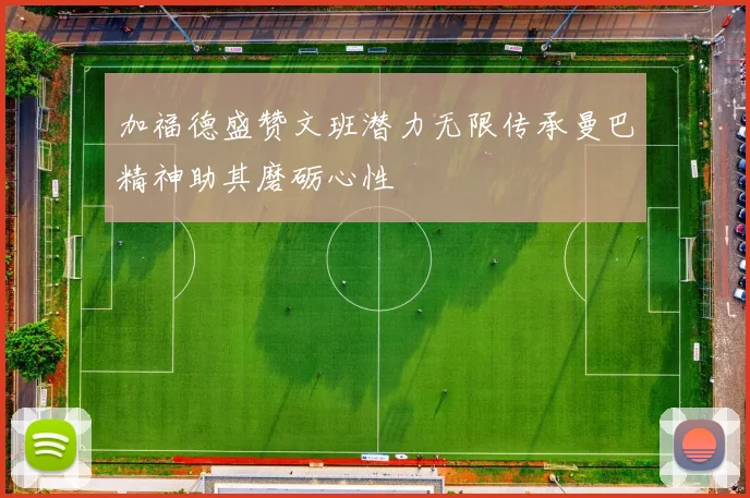 加福德盛赞文班潜力无限传承曼巴精神助其磨砺心性