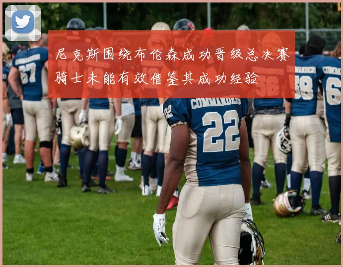 尼克斯围绕布伦森成功晋级总决赛骑士未能有效借鉴其成功经验