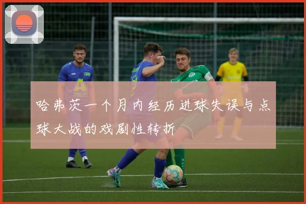 哈弗茨一个月内经历进球失误与点球大战的戏剧性转折