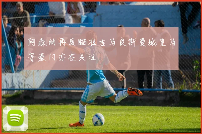 阿森纳再度瞄准吉马良斯曼城皇马等豪门亦在关注