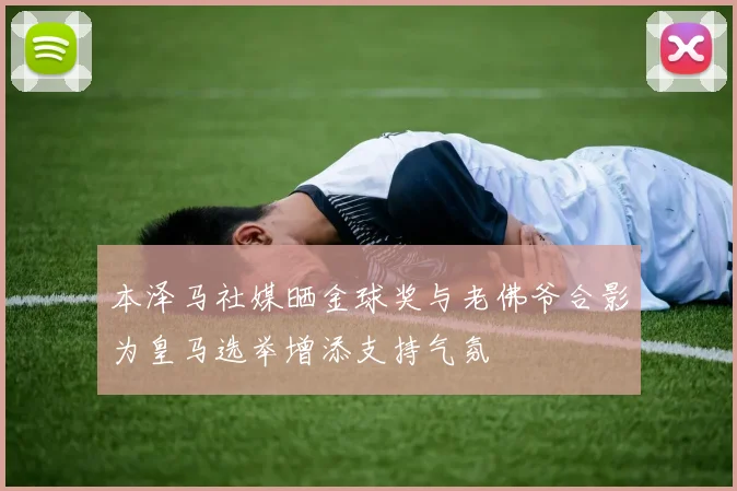 本泽马社媒晒金球奖与老佛爷合影为皇马选举增添支持气氛
