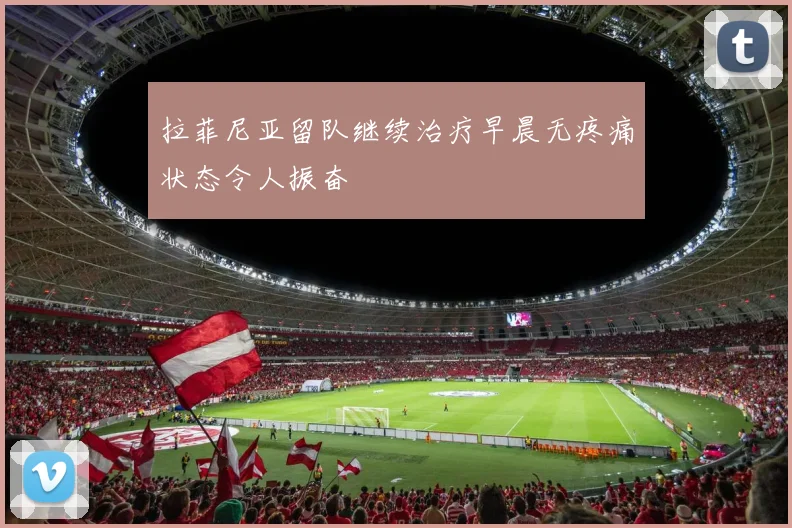 拉菲尼亚留队继续治疗早晨无疼痛状态令人振奋