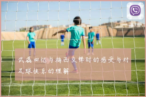武磊回忆与梅西交锋时的感受与对足球快乐的理解