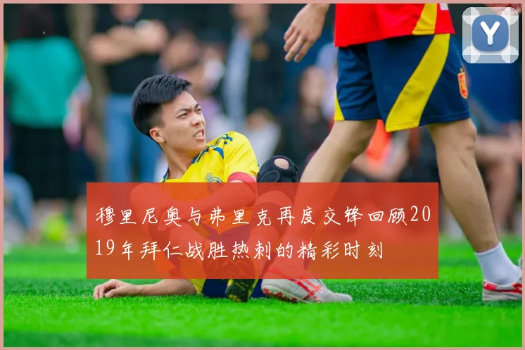 穆里尼奥与弗里克再度交锋回顾2019年拜仁战胜热刺的精彩时刻