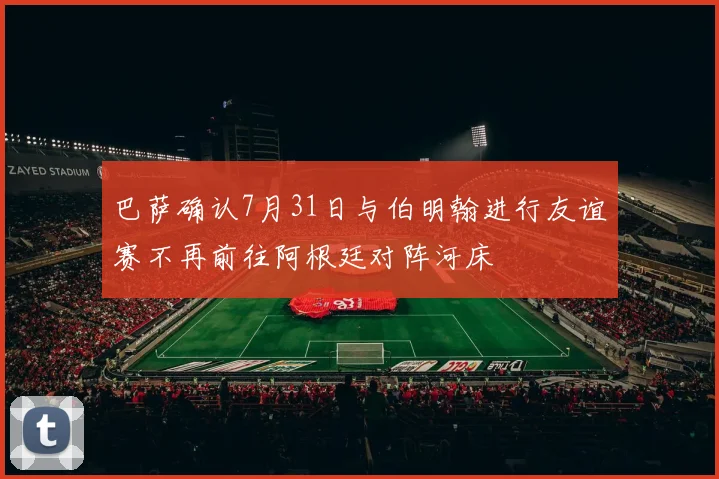 巴萨确认7月31日与伯明翰进行友谊赛不再前往阿根廷对阵河床