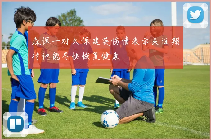 森保一对久保建英伤情表示关注期待他能尽快恢复健康