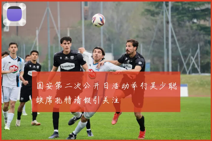 国安第二次公开日活动举行吴少聪缺席孔特请假引关注