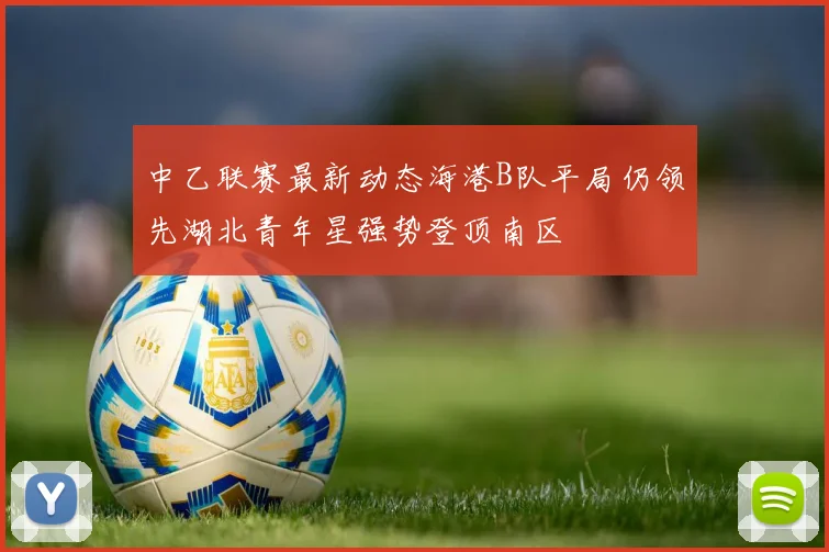 中乙联赛最新动态海港B队平局仍领先湖北青年星强势登顶南区
