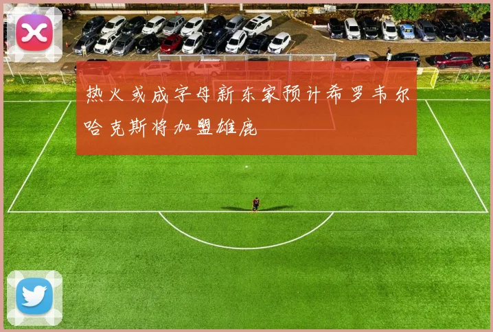 热火或成字母新东家预计希罗韦尔哈克斯将加盟雄鹿