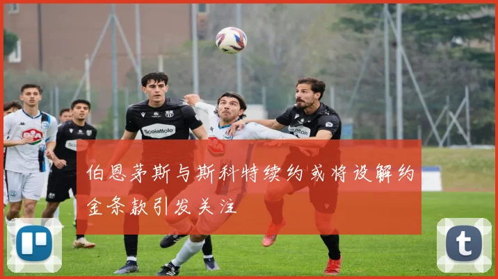 伯恩茅斯与斯科特续约或将设解约金条款引发关注