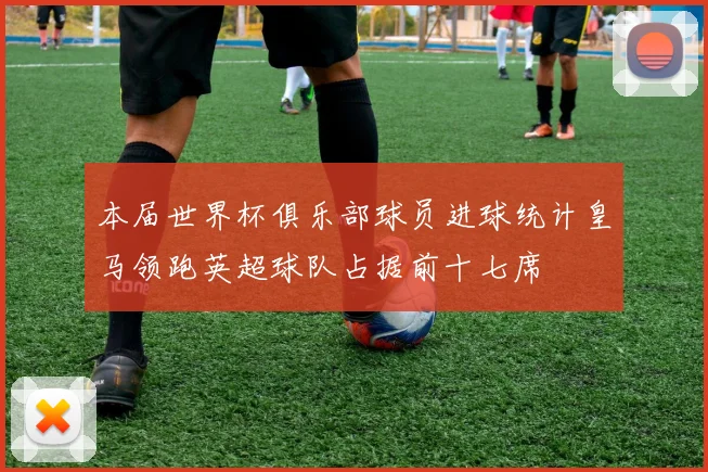 本届世界杯俱乐部球员进球统计皇马领跑英超球队占据前十七席
