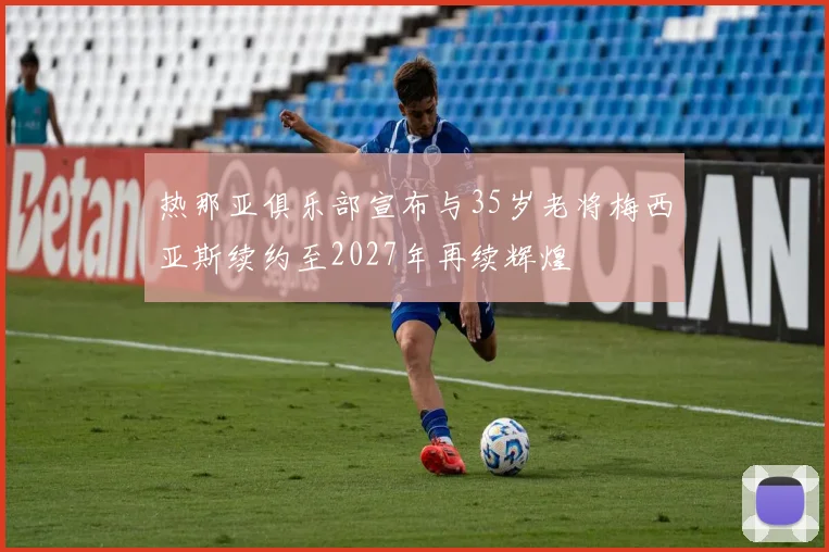 热那亚俱乐部宣布与35岁老将梅西亚斯续约至2027年再续辉煌