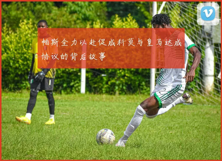 帕斯全力以赴促成科莫与皇马达成协议的背后故事